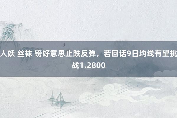 人妖 丝袜 镑好意思止跌反弹，若回话9日均线有望挑战1.2800