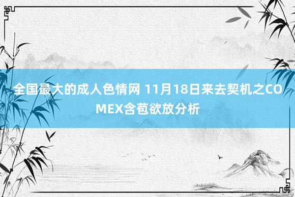 全国最大的成人色情网 11月18日来去契机之COMEX含苞欲放分析