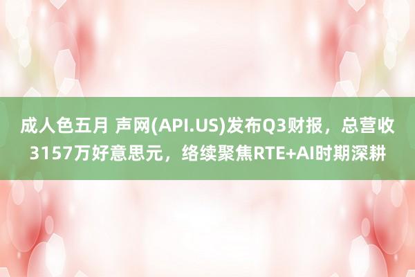 成人色五月 声网(API.US)发布Q3财报，总营收3157万好意思元，络续聚焦RTE+AI时期深耕