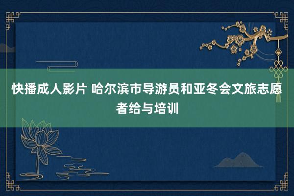 快播成人影片 哈尔滨市导游员和亚冬会文旅志愿者给与培训