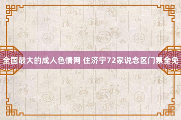 全国最大的成人色情网 住济宁72家说念区门票全免