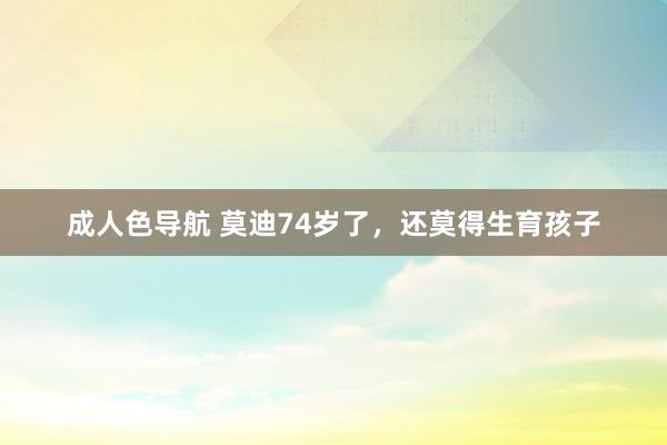 成人色导航 莫迪74岁了，还莫得生育孩子