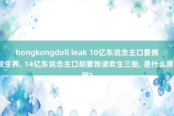 hongkongdoll leak 10亿东说念主口要搞计较生养， 14亿东说念主口却要饱读吹生三胎， 是什么原因?