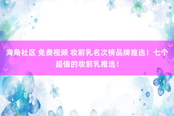 海角社区 免费视频 妆前乳名次榜品牌推选！七个超值的妆前乳推选！