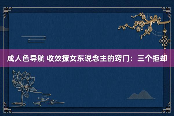 成人色导航 收效撩女东说念主的窍门：三个拒却