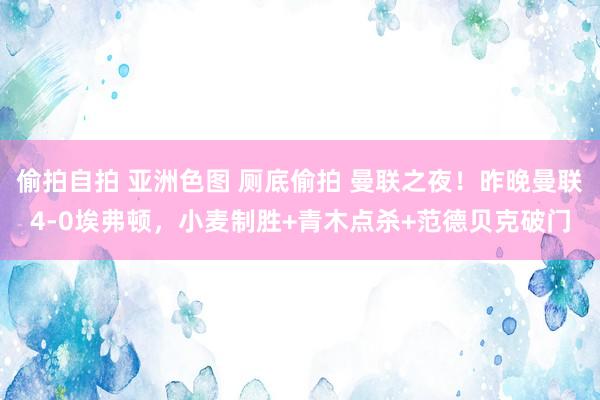 偷拍自拍 亚洲色图 厕底偷拍 曼联之夜！昨晚曼联4-0埃弗顿，小麦制胜+青木点杀+范德贝克破门