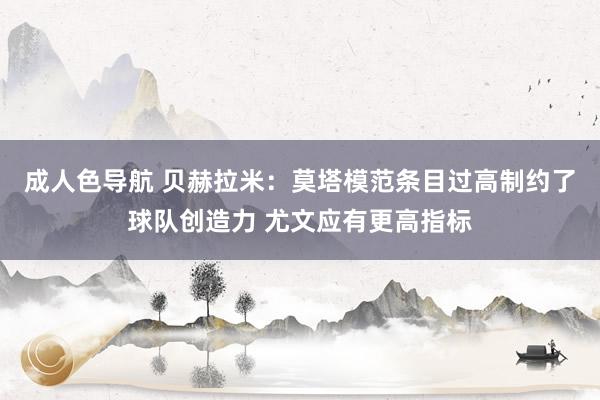 成人色导航 贝赫拉米：莫塔模范条目过高制约了球队创造力 尤文应有更高指标