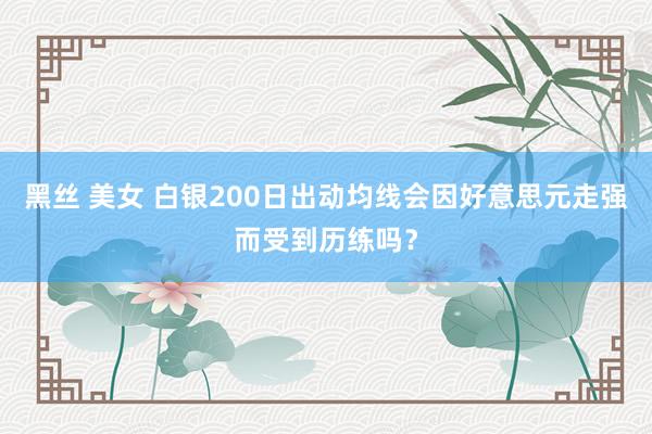 黑丝 美女 白银200日出动均线会因好意思元走强而受到历练吗？