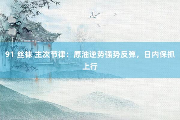 91 丝袜 主次节律：原油逆势强势反弹，日内保抓上行