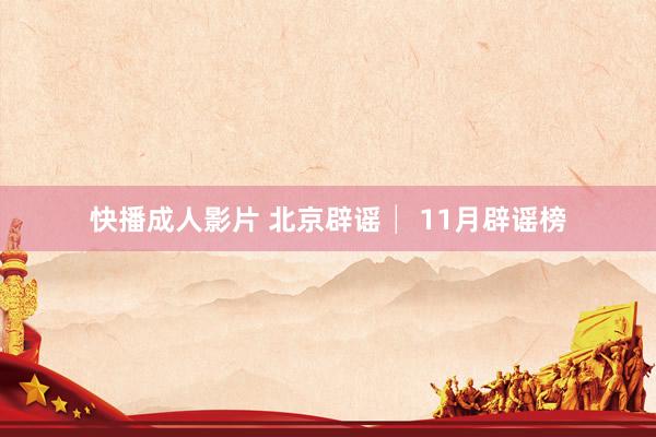 快播成人影片 北京辟谣│ 11月辟谣榜