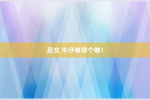 足交 牛仔裤穿个够！