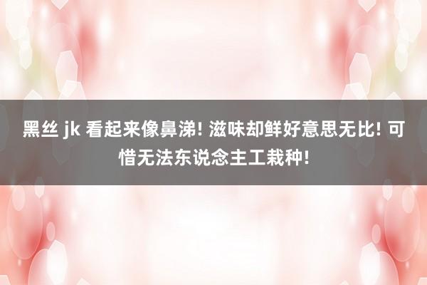 黑丝 jk 看起来像鼻涕! 滋味却鲜好意思无比! 可惜无法东说念主工栽种!