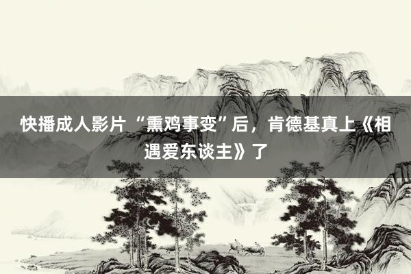 快播成人影片 “熏鸡事变”后，肯德基真上《相遇爱东谈主》了