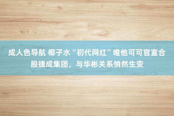 成人色导航 椰子水“初代网红”唯他可可官宣合股捷成集团，与华彬关系悄然生变