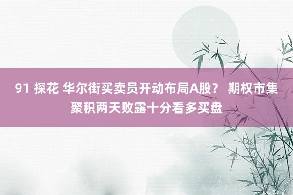 91 探花 华尔街买卖员开动布局A股？ 期权市集聚积两天败露十分看多买盘
