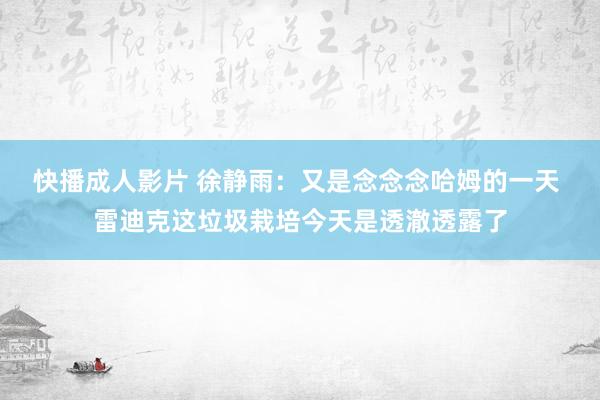 快播成人影片 徐静雨：又是念念念哈姆的一天 雷迪克这垃圾栽培今天是透澈透露了