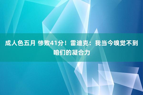 成人色五月 惨败41分！雷迪克：我当今嗅觉不到咱们的凝合力