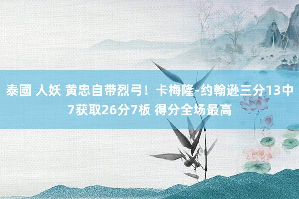 泰國 人妖 黄忠自带烈弓！卡梅隆-约翰逊三分13中7获取26分7板 得分全场最高
