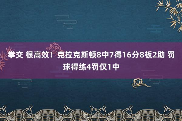拳交 很高效！克拉克斯顿8中7得16分8板2助 罚球得练4罚仅1中
