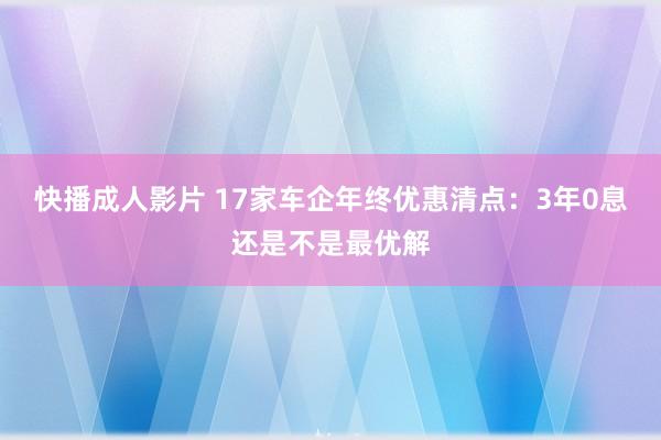 快播成人影片 17家车企年终优惠清点：3年0息还是不是最优解