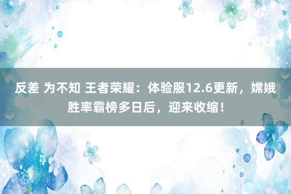 反差 为不知 王者荣耀：体验服12.6更新，嫦娥胜率霸榜多日后，迎来收缩！