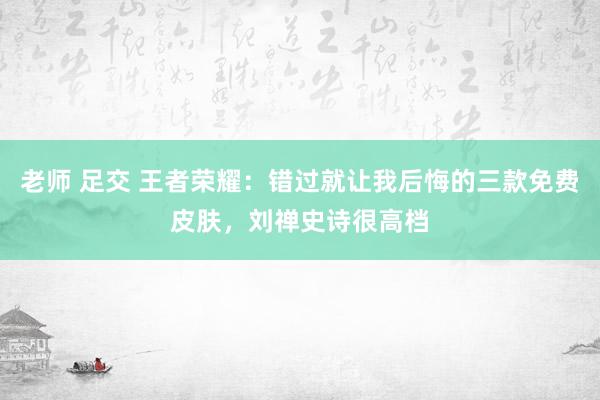 老师 足交 王者荣耀：错过就让我后悔的三款免费皮肤，刘禅史诗很高档