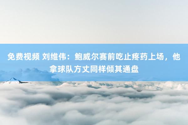 免费视频 刘维伟：鲍威尔赛前吃止疼药上场，他拿球队方丈同样倾其通盘