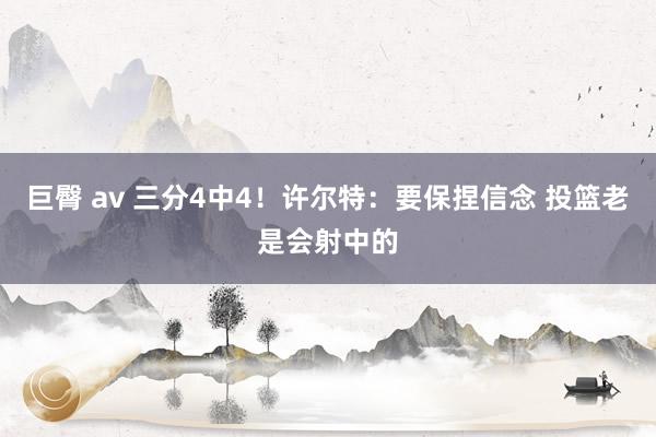 巨臀 av 三分4中4！许尔特：要保捏信念 投篮老是会射中的