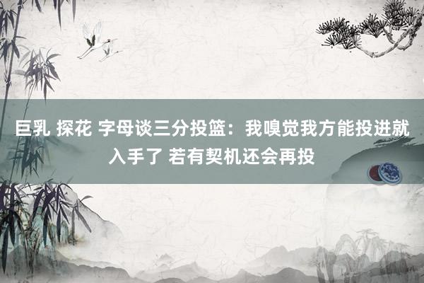 巨乳 探花 字母谈三分投篮：我嗅觉我方能投进就入手了 若有契机还会再投