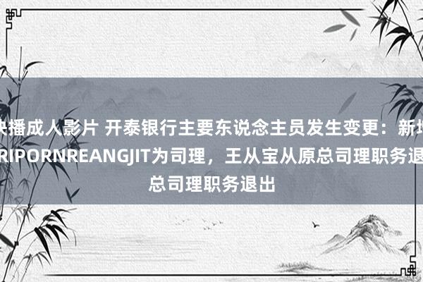 快播成人影片 开泰银行主要东说念主员发生变更：新增SIRIPORNREANGJIT为司理，王从宝从原总司理职务退出