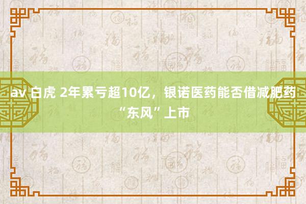 av 白虎 2年累亏超10亿，银诺医药能否借减肥药“东风”上市