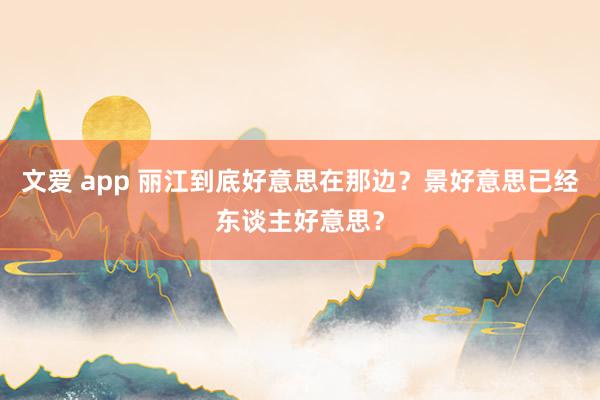 文爱 app 丽江到底好意思在那边？景好意思已经东谈主好意思？