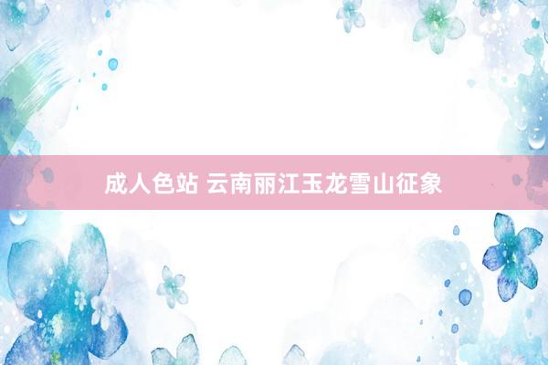 成人色站 云南丽江玉龙雪山征象