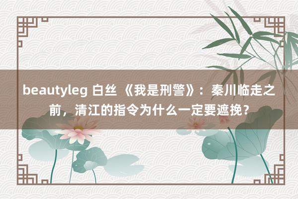 beautyleg 白丝 《我是刑警》：秦川临走之前，清江的指令为什么一定要遮挽？