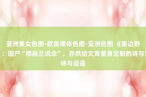 亚洲美女色图-欧美裸体色图-亚洲色图 《路边野餐》：国产“穆赫兰说念”，亦然给文青量身定制的诗与迢遥