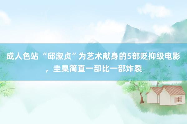 成人色站 “邱淑贞”为艺术献身的5部贬抑级电影，圭臬简直一部比一部炸裂