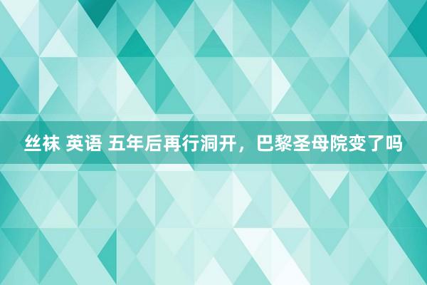 丝袜 英语 五年后再行洞开，巴黎圣母院变了吗