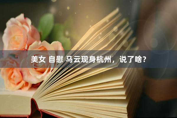 美女 自慰 马云现身杭州，说了啥？