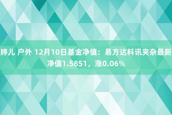 婷儿 户外 12月10日基金净值：易方达科讯夹杂最新净值1.5851，涨0.06%