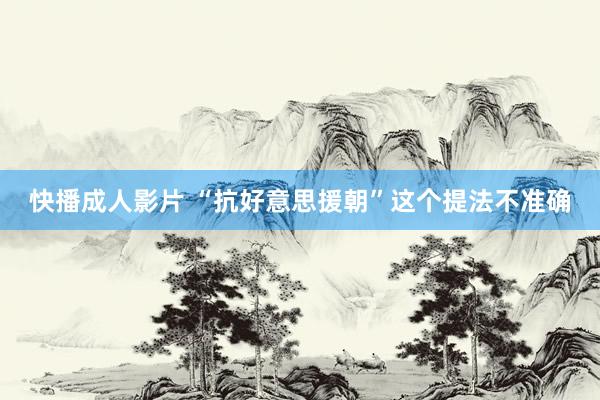 快播成人影片 “抗好意思援朝”这个提法不准确