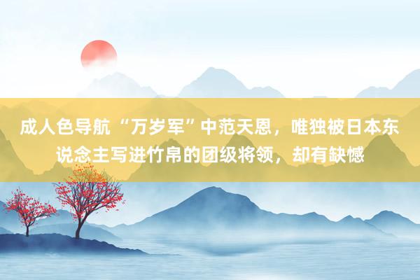 成人色导航 “万岁军”中范天恩，唯独被日本东说念主写进竹帛的团级将领，却有缺憾