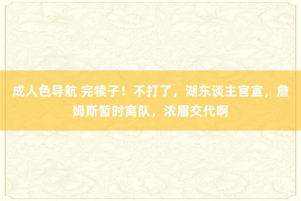 成人色导航 完犊子！不打了，湖东谈主官宣，詹姆斯暂时离队，浓眉交代啊