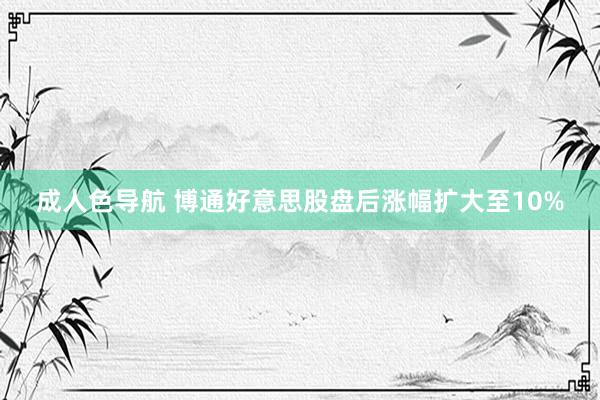 成人色导航 博通好意思股盘后涨幅扩大至10%