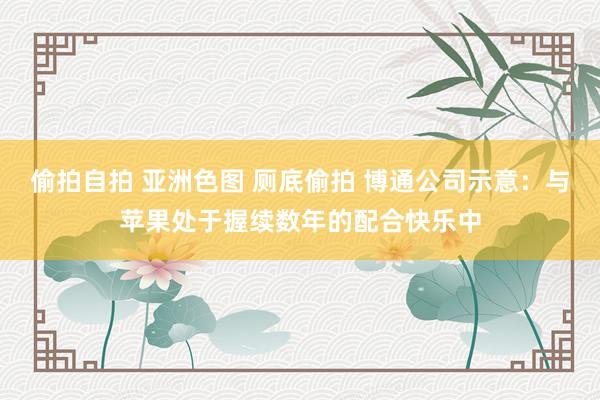 偷拍自拍 亚洲色图 厕底偷拍 博通公司示意：与苹果处于握续数年的配合快乐中