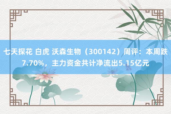 七天探花 白虎 沃森生物（300142）周评：本周跌7.70%，主力资金共计净流出5.15亿元