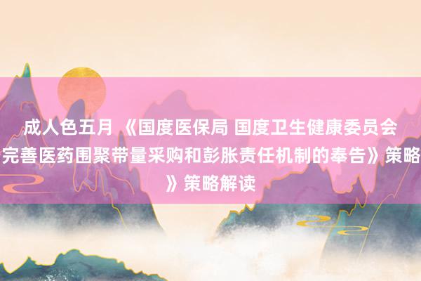成人色五月 《国度医保局 国度卫生健康委员会对于完善医药围聚带量采购和彭胀责任机制的奉告》策略解读