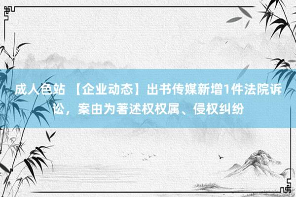 成人色站 【企业动态】出书传媒新增1件法院诉讼，案由为著述权权属、侵权纠纷