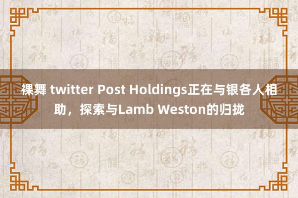 裸舞 twitter Post Holdings正在与银各人相助，探索与Lamb Weston的归拢