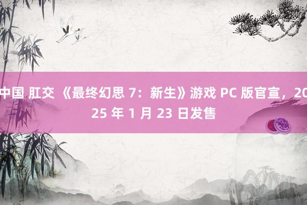 中国 肛交 《最终幻思 7：新生》游戏 PC 版官宣，2025 年 1 月 23 日发售
