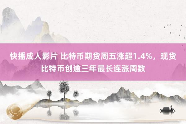 快播成人影片 比特币期货周五涨超1.4%，现货比特币创逾三年最长连涨周数